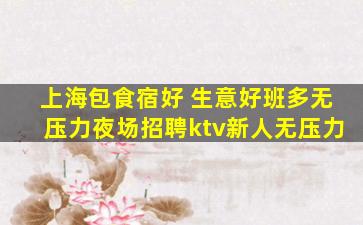 上海包食宿好 生意好班多无压力夜场招聘ktv新人无压力